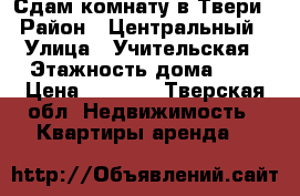 Сдам комнату в Твери › Район ­ Центральный › Улица ­ Учительская › Этажность дома ­ 5 › Цена ­ 5 000 - Тверская обл. Недвижимость » Квартиры аренда   